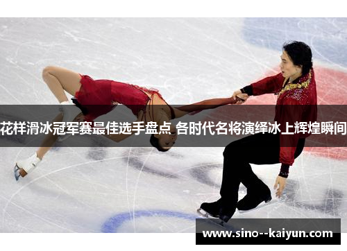花样滑冰冠军赛最佳选手盘点 各时代名将演绎冰上辉煌瞬间
