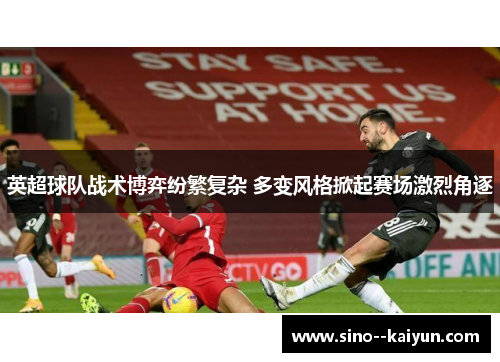 英超球队战术博弈纷繁复杂 多变风格掀起赛场激烈角逐 英超球队战术博弈纷繁复杂 多变风格掀起赛场激烈角逐