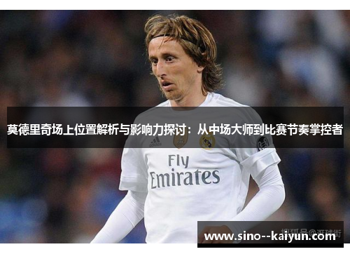 莫德里奇场上位置解析与影响力探讨：从中场大师到比赛节奏掌控者