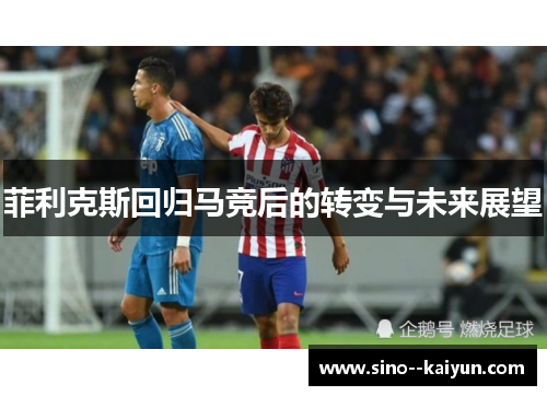 菲利克斯回归马竞后的转变与未来展望
