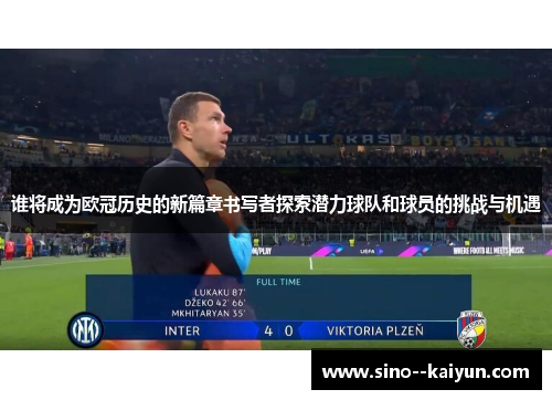 谁将成为欧冠历史的新篇章书写者探索潜力球队和球员的挑战与机遇 谁将成为欧冠历史的新篇章书写者探索潜力球队和球员的挑战与机遇