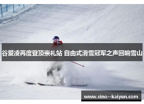 谷爱凌再度登顶崇礼站 自由式滑雪冠军之声回响雪山 谷爱凌再度登顶崇礼站 自由式滑雪冠军之声回响雪山