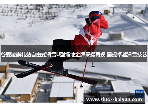 谷爱凌崇礼站自由式滑雪U型场地金牌荣耀再现 展现卓越滑雪技艺 谷爱凌崇礼站自由式滑雪U型场地金牌荣耀再现 展现卓越滑雪技艺