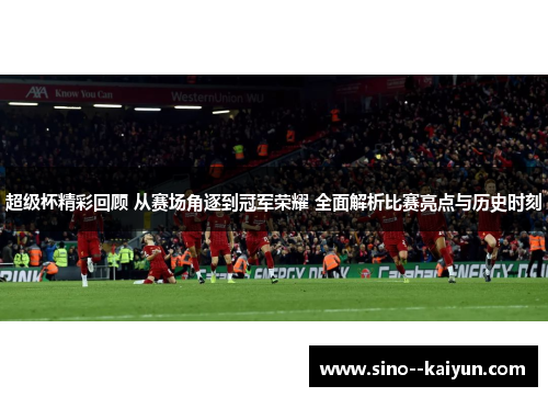 超级杯精彩回顾 从赛场角逐到冠军荣耀 全面解析比赛亮点与历史时刻