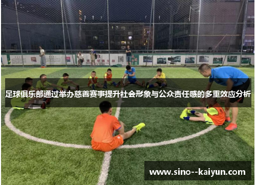 足球俱乐部通过举办慈善赛事提升社会形象与公众责任感的多重效应分析