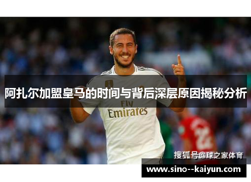 阿扎尔加盟皇马的时间与背后深层原因揭秘分析