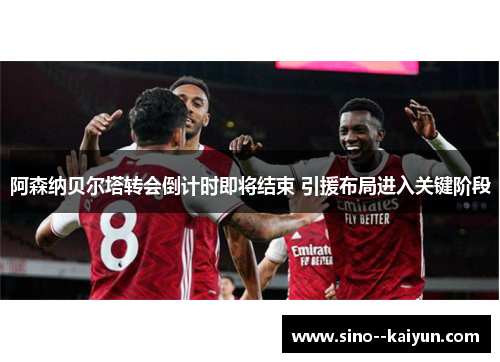 阿森纳贝尔塔转会倒计时即将结束 引援布局进入关键阶段 阿森纳贝尔塔转会倒计时即将结束 引援布局进入关键阶段