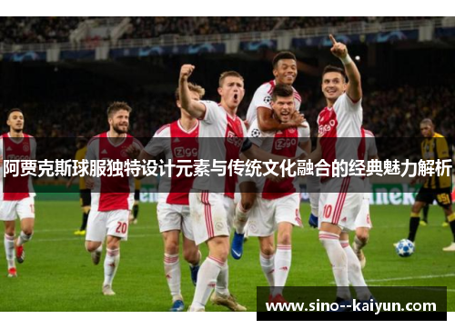 阿贾克斯球服独特设计元素与传统文化融合的经典魅力解析