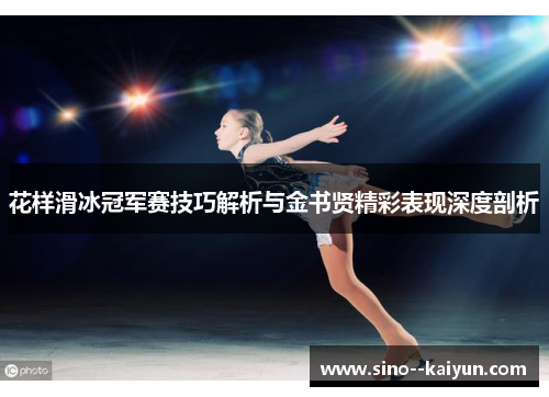 花样滑冰冠军赛技巧解析与金书贤精彩表现深度剖析