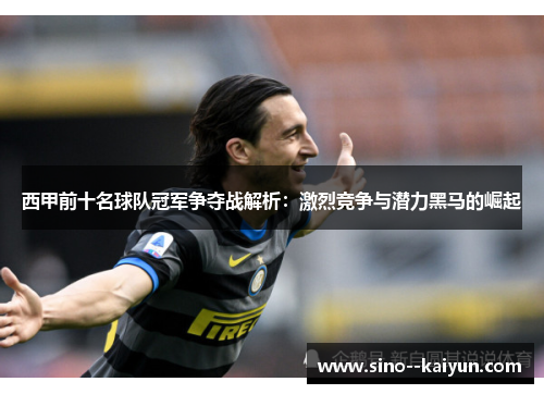 西甲前十名球队冠军争夺战解析：激烈竞争与潜力黑马的崛起