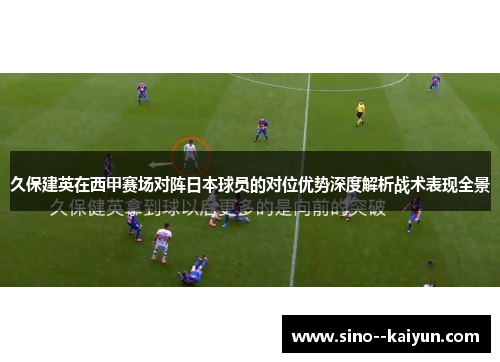 久保建英在西甲赛场对阵日本球员的对位优势深度解析战术表现全景 久保建英在西甲赛场对阵日本球员的对位优势深度解析战术表现全景