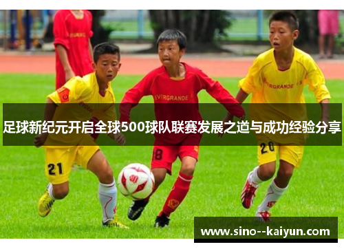 足球新纪元开启全球500球队联赛发展之道与成功经验分享 足球新纪元开启全球500球队联赛发展之道与成功经验分享