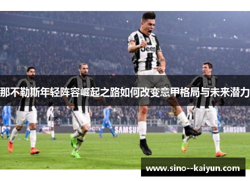 那不勒斯年轻阵容崛起之路如何改变意甲格局与未来潜力