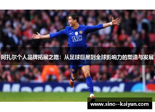 阿扎尔个人品牌拓展之路：从足球巨星到全球影响力的塑造与发展