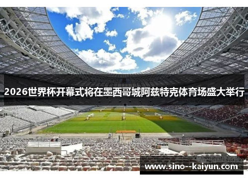 2026世界杯开幕式将在墨西哥城阿兹特克体育场盛大举行 2026世界杯开幕式将在墨西哥城阿兹特克体育场盛大举行