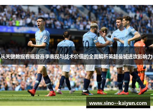 从关键数据看福登赛季表现与战术价值的全面解析英超曼城进攻影响力