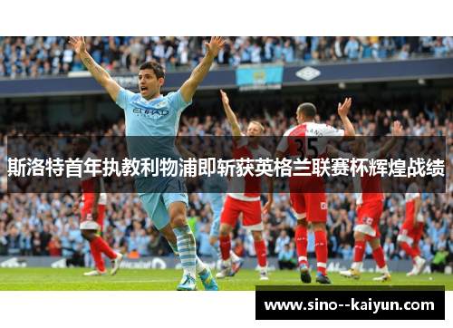 斯洛特首年执教利物浦即斩获英格兰联赛杯辉煌战绩