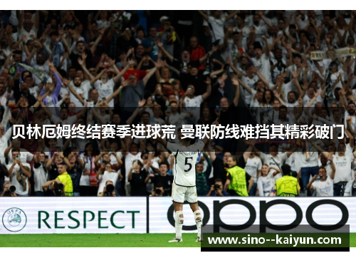 贝林厄姆终结赛季进球荒 曼联防线难挡其精彩破门