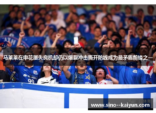 马莱莱在申花屡失良机却仍以爆裂冲击撕开防线成为最矛盾前锋之一 马莱莱在申花屡失良机却仍以爆裂冲击撕开防线成为最矛盾前锋之一