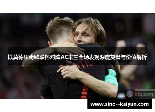 以莫德里奇欧联杯对阵AC米兰全场表现深度复盘与价值解析 以莫德里奇欧联杯对阵AC米兰全场表现深度复盘与价值解析