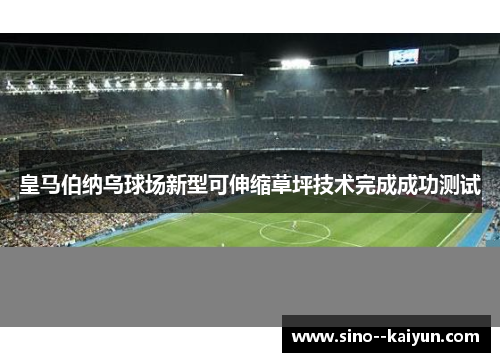 皇马伯纳乌球场新型可伸缩草坪技术完成成功测试 皇马伯纳乌球场新型可伸缩草坪技术完成成功测试