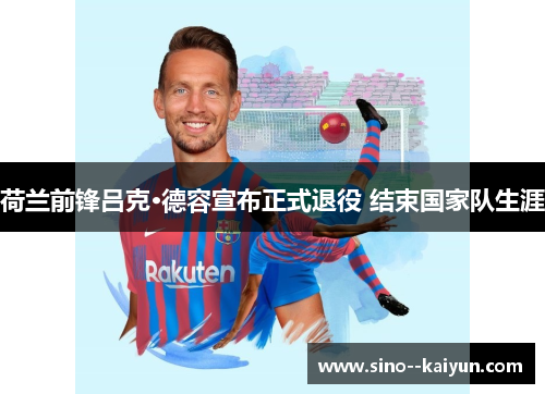 荷兰前锋吕克·德容宣布正式退役 结束国家队生涯 荷兰前锋吕克·德容宣布正式退役 结束国家队生涯