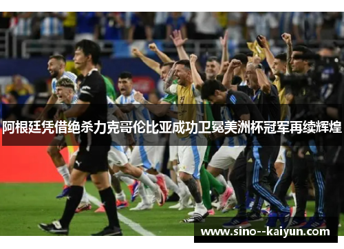 阿根廷凭借绝杀力克哥伦比亚成功卫冕美洲杯冠军再续辉煌 阿根廷凭借绝杀力克哥伦比亚成功卫冕美洲杯冠军再续辉煌