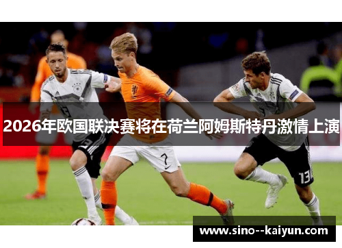 2026年欧国联决赛将在荷兰阿姆斯特丹激情上演