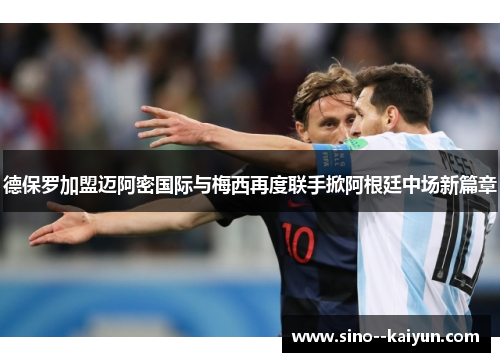 德保罗加盟迈阿密国际与梅西再度联手掀阿根廷中场新篇章 德保罗加盟迈阿密国际与梅西再度联手掀阿根廷中场新篇章